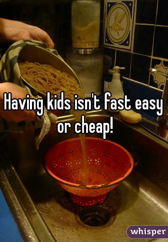 Having kids isn't fast easy or cheap!