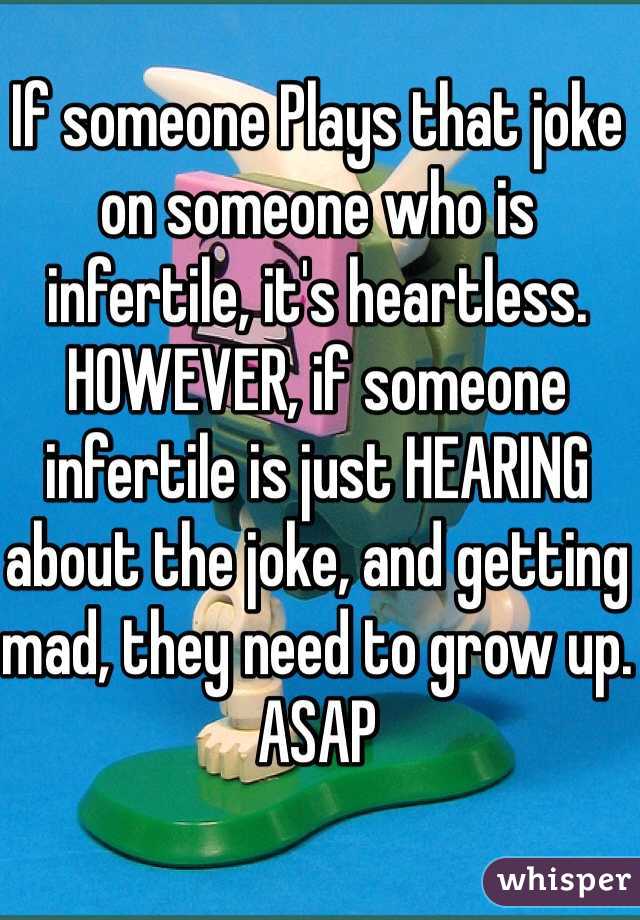 If someone Plays that joke on someone who is infertile, it's heartless. HOWEVER, if someone infertile is just HEARING about the joke, and getting mad, they need to grow up. ASAP