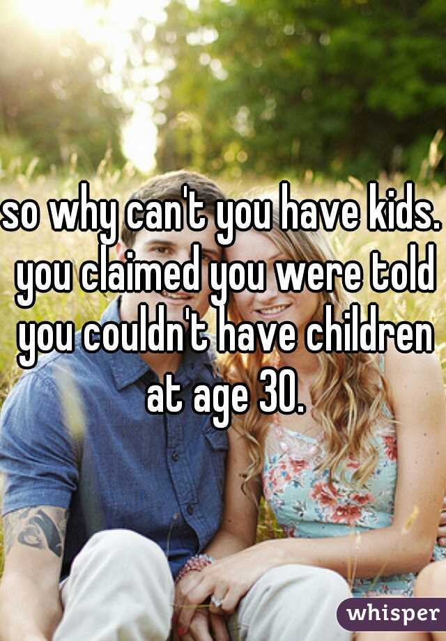 so why can't you have kids. you claimed you were told you couldn't have children at age 30.