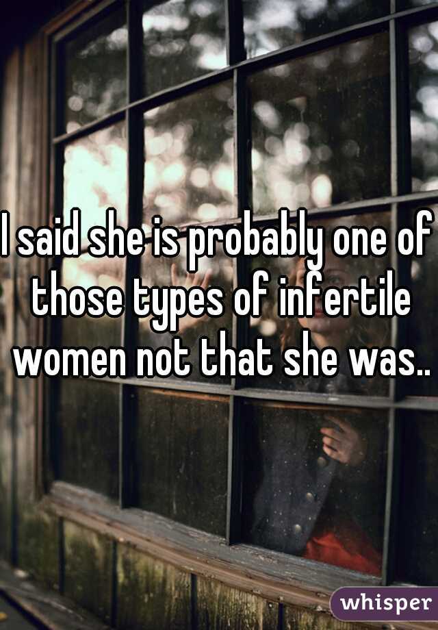 I said she is probably one of those types of infertile women not that she was..