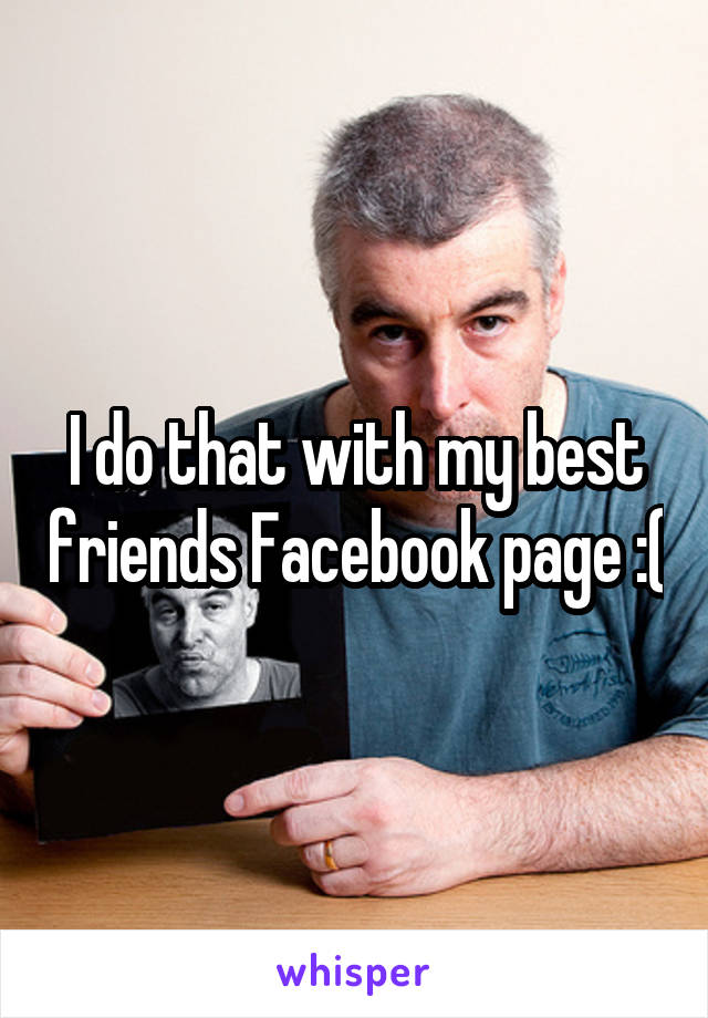 I do that with my best friends Facebook page :(