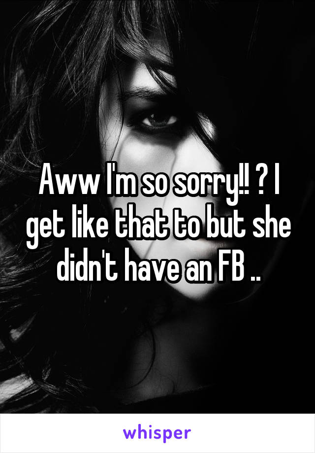 Aww I'm so sorry!! 😩 I get like that to but she didn't have an FB ..