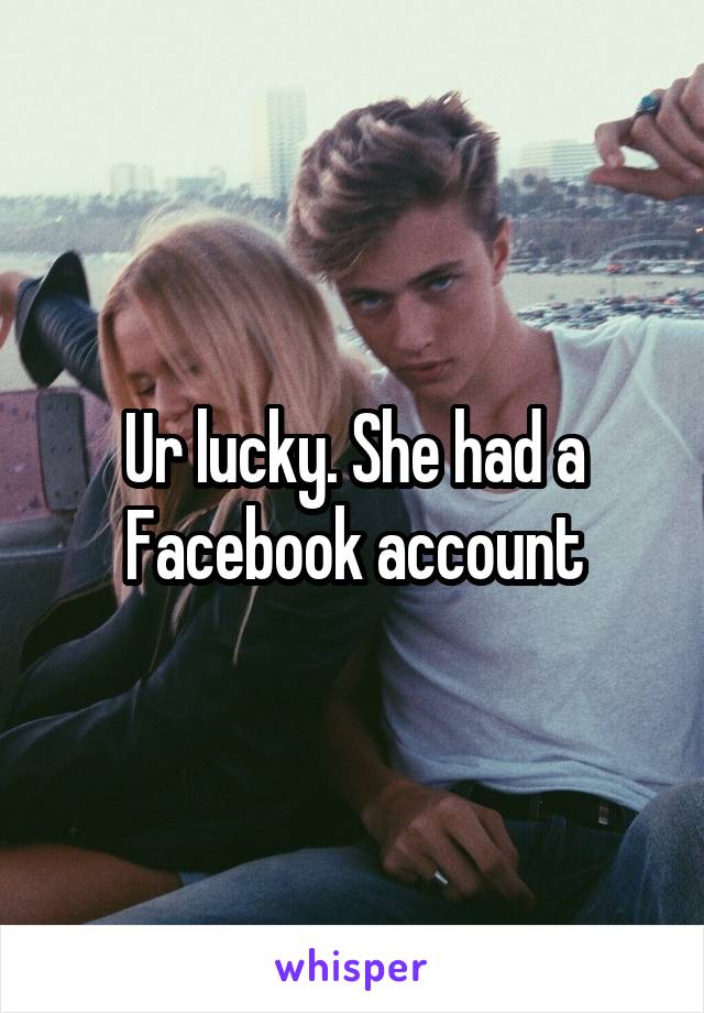 Ur lucky. She had a Facebook account