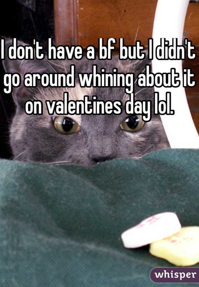 I don't have a bf but I didn't go around whining about it on valentines day lol.