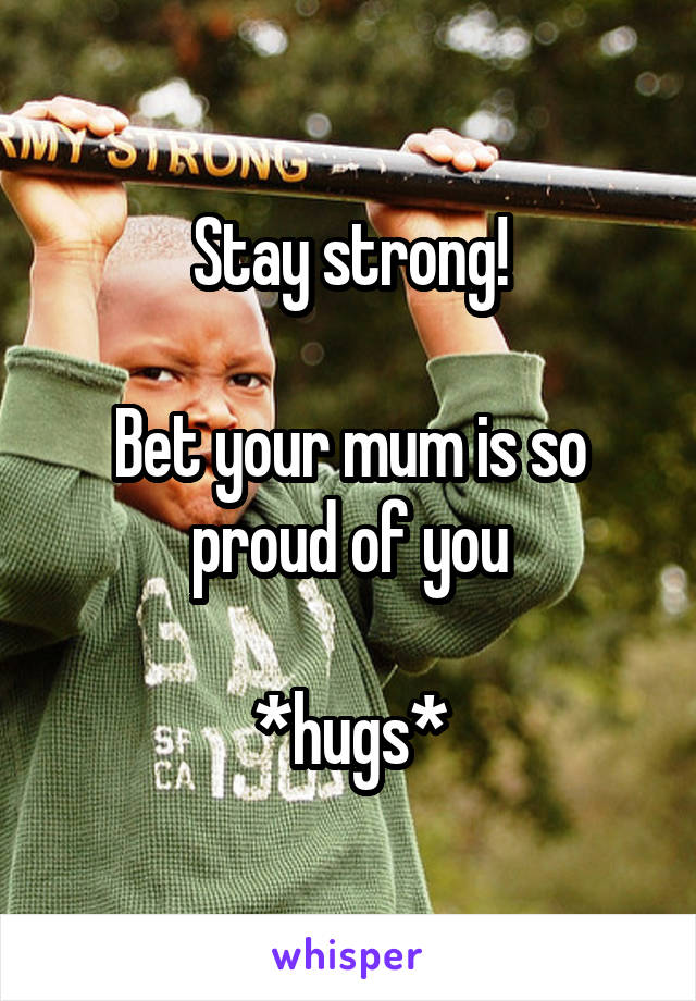 Stay strong!

Bet your mum is so proud of you

*hugs*