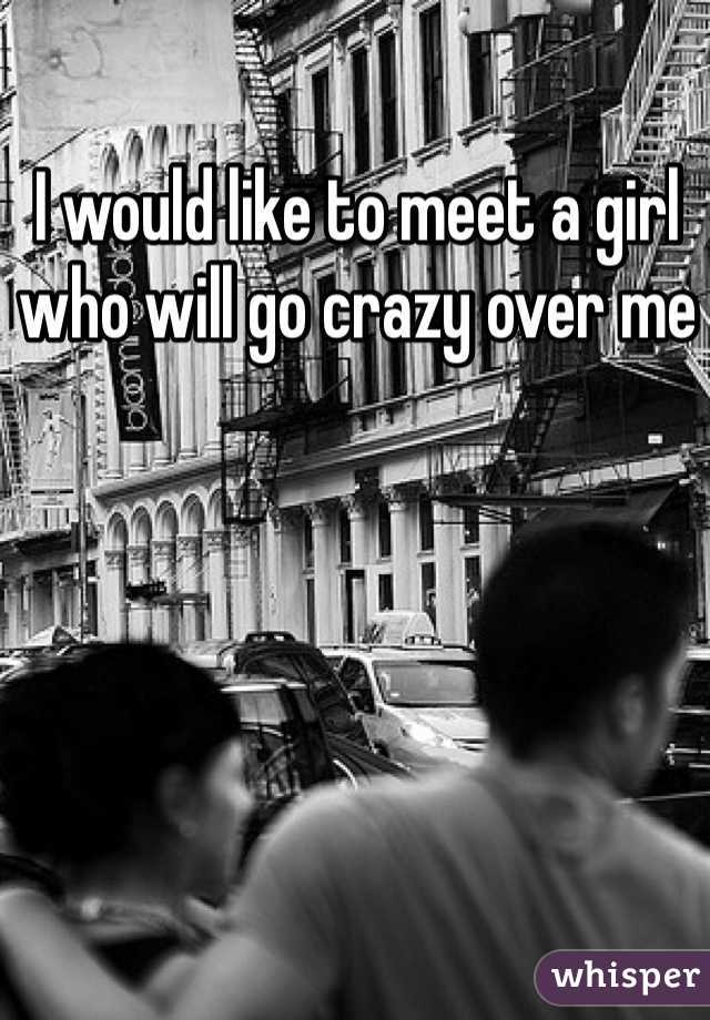 I would like to meet a girl who will go crazy over me 