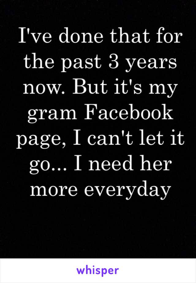 I've done that for the past 3 years now. But it's my gram Facebook page, I can't let it go... I need her more everyday