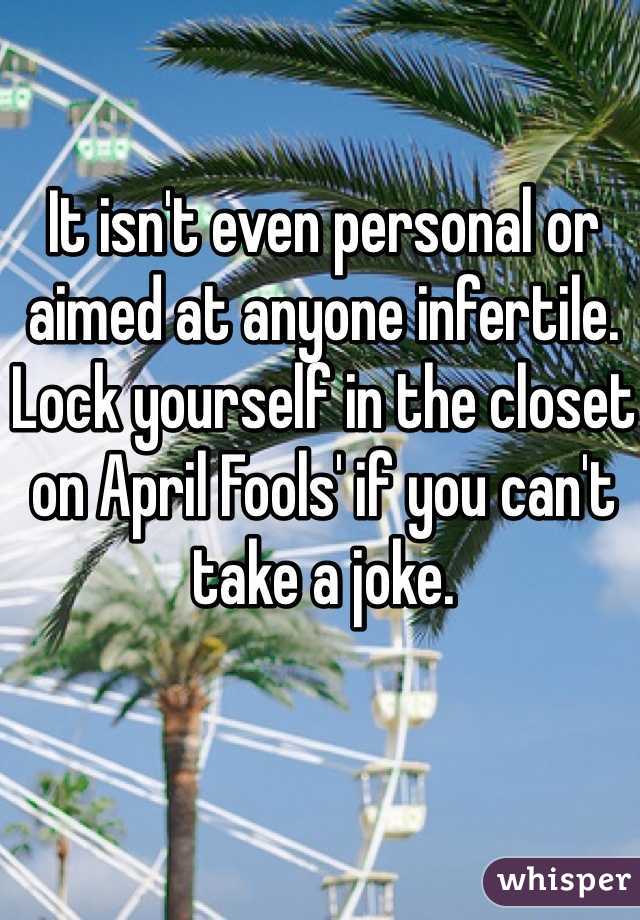 It isn't even personal or aimed at anyone infertile. Lock yourself in the closet on April Fools' if you can't take a joke. 