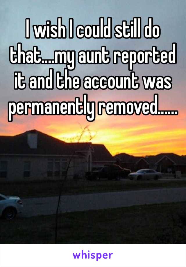 I wish I could still do that....my aunt reported it and the account was permanently removed......
