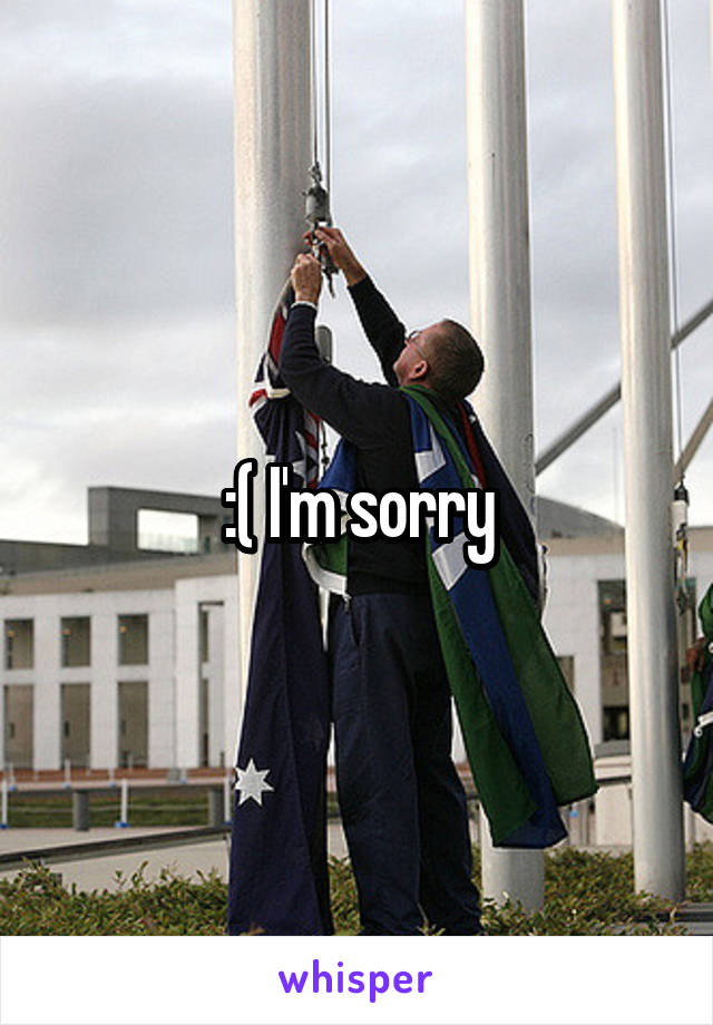 :( I'm sorry