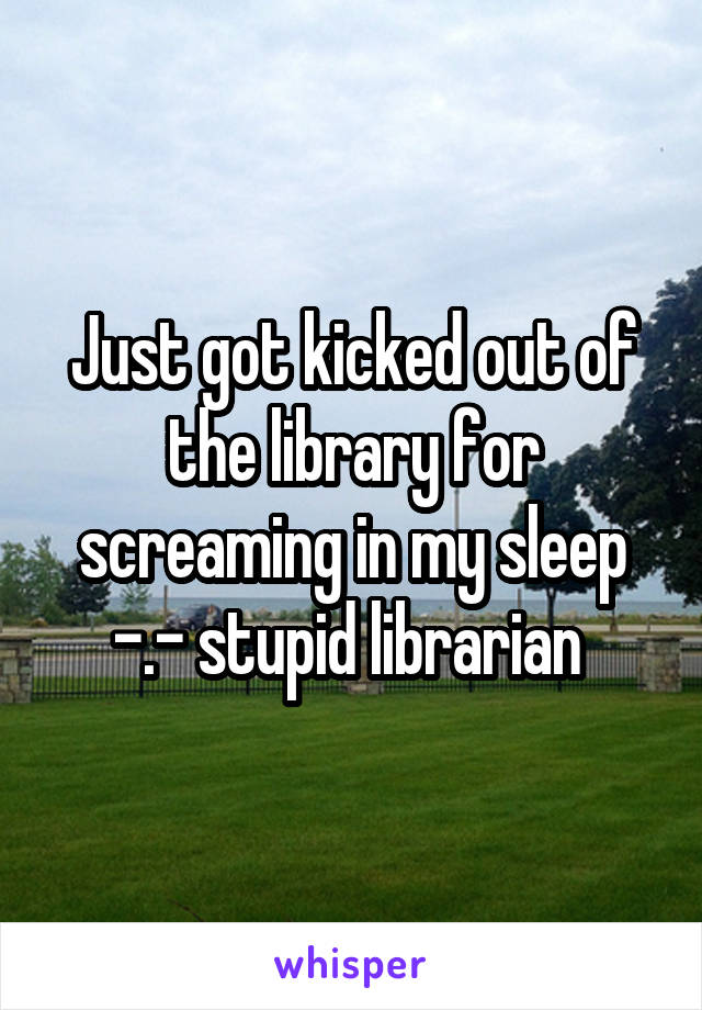 Just got kicked out of the library for screaming in my sleep -.- stupid librarian 