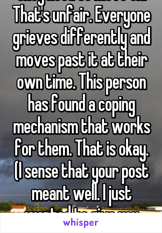 Please don't tell a grieving person that they need to move on. That's unfair. Everyone grieves differently and moves past it at their own time. This person has found a coping mechanism that works for them. That is okay. (I sense that your post meant well. I just wanted to give you information for the future. I have worked in hospice for 18 years)