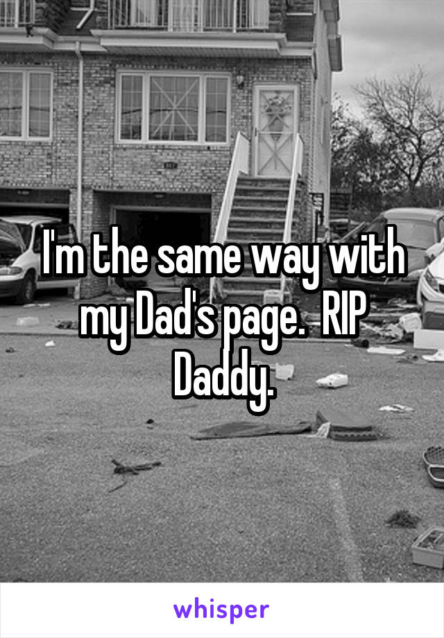 I'm the same way with my Dad's page.  RIP Daddy.