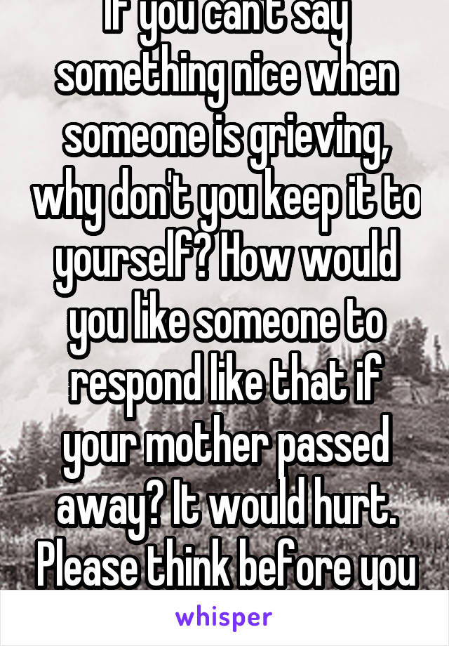 If you can't say something nice when someone is grieving, why don't you keep it to yourself? How would you like someone to respond like that if your mother passed away? It would hurt. Please think before you post.