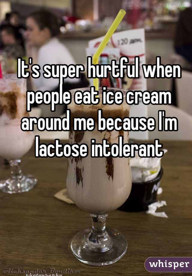 It's super hurtful when people eat ice cream around me because I'm lactose intolerant 