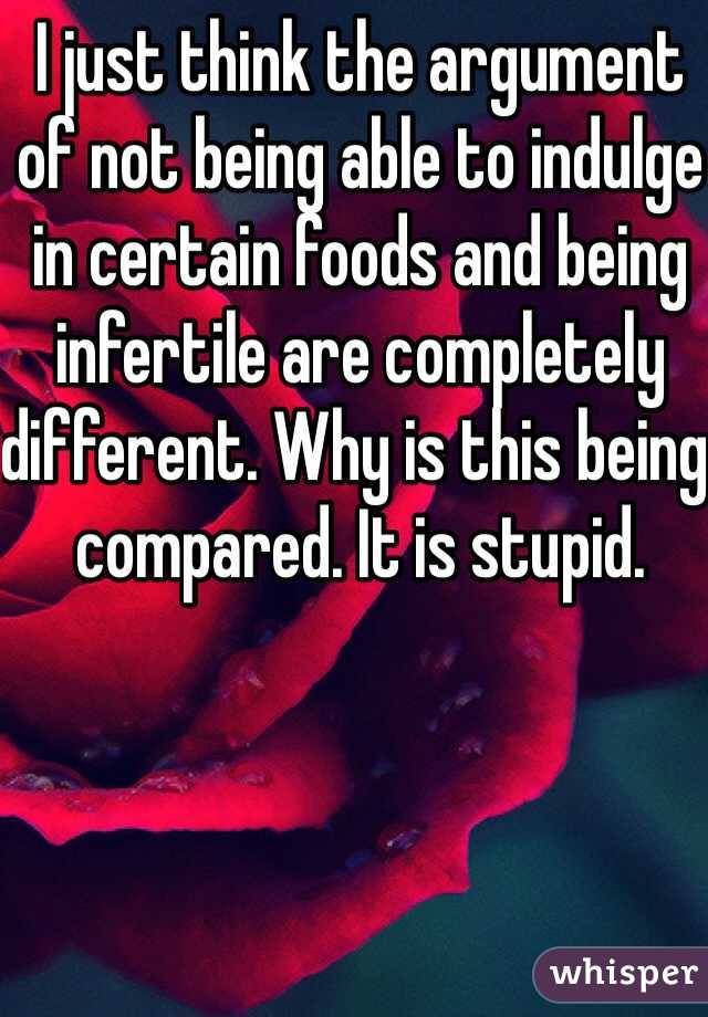 I just think the argument of not being able to indulge in certain foods and being infertile are completely different. Why is this being compared. It is stupid. 