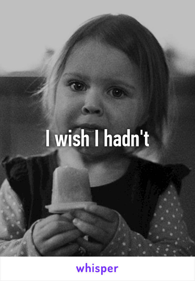 I wish I hadn't