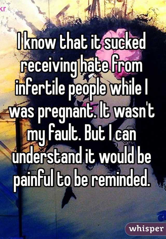 I know that it sucked receiving hate from infertile people while I was pregnant. It wasn't my fault. But I can understand it would be painful to be reminded. 