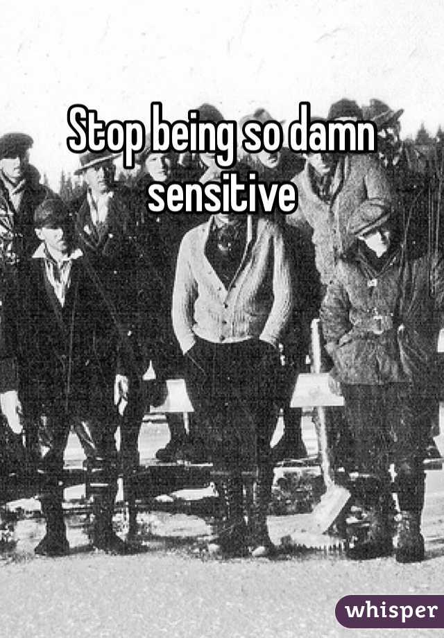 Stop being so damn sensitive 