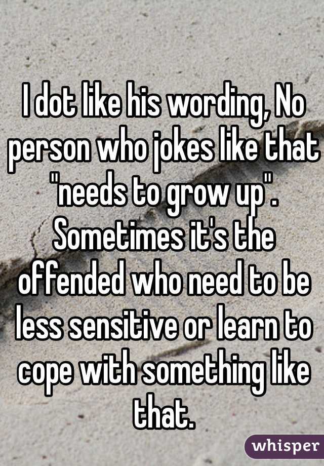 I dot like his wording, No person who jokes like that "needs to grow up". Sometimes it's the offended who need to be less sensitive or learn to cope with something like that.