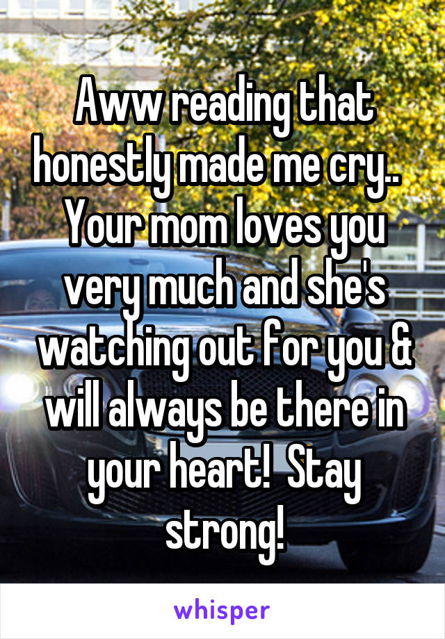 Aww reading that honestly made me cry..  
Your mom loves you very much and she's watching out for you & will always be there in your heart!  Stay strong!