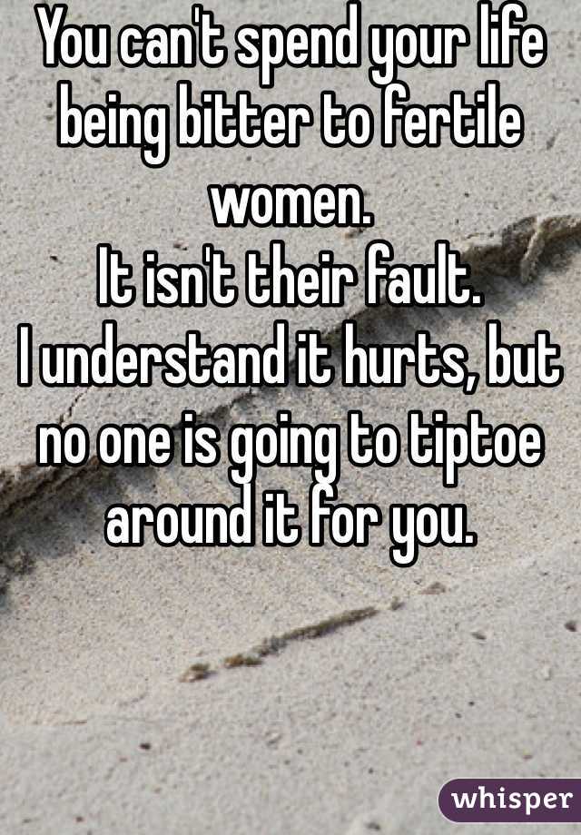 You can't spend your life being bitter to fertile women.
It isn't their fault.
I understand it hurts, but no one is going to tiptoe around it for you.