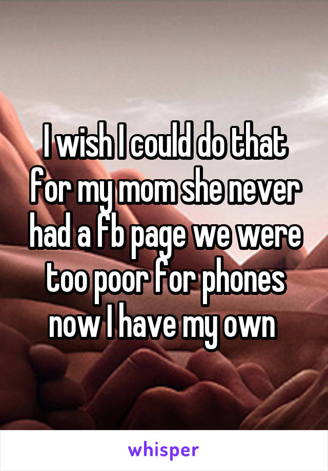 I wish I could do that for my mom she never had a fb page we were too poor for phones now I have my own 