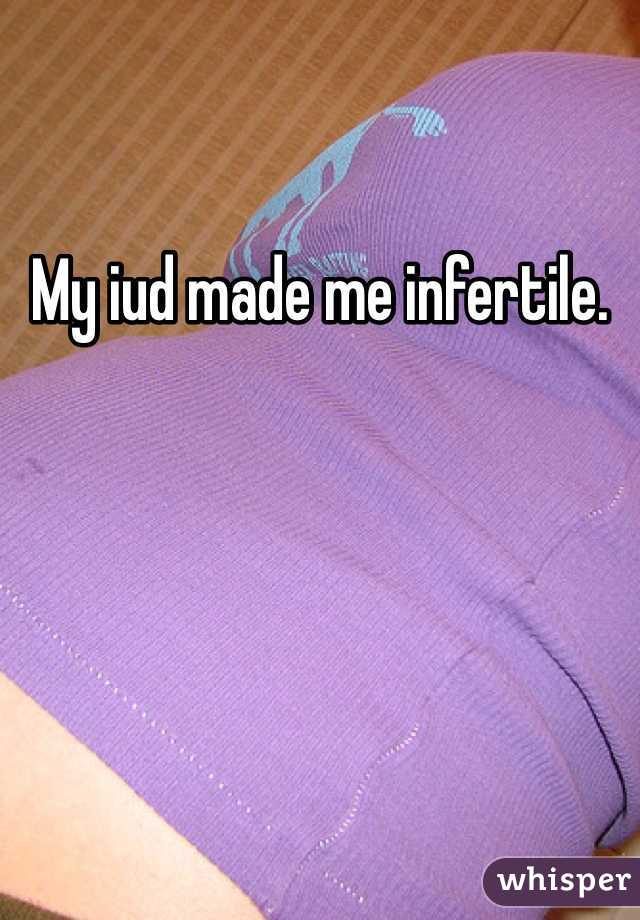 My iud made me infertile.