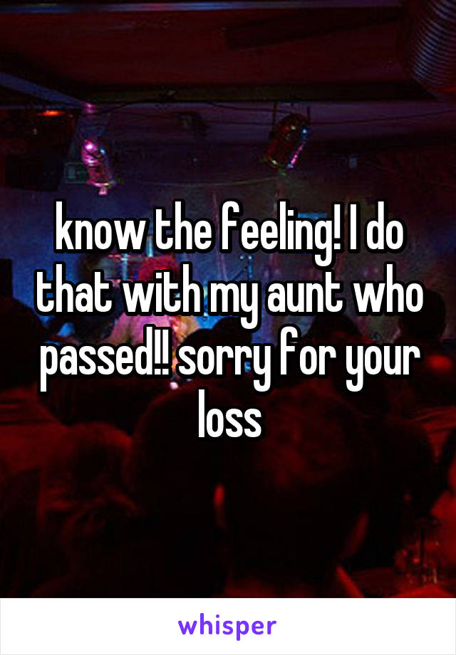 know the feeling! I do that with my aunt who passed!! sorry for your loss