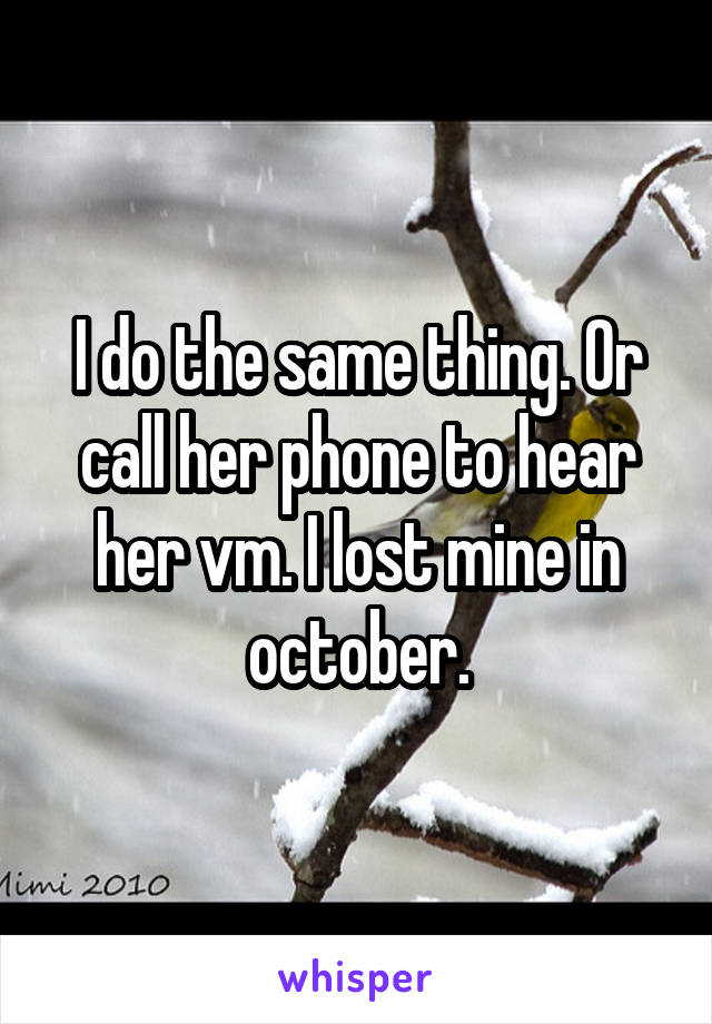 I do the same thing. Or call her phone to hear her vm. I lost mine in october.