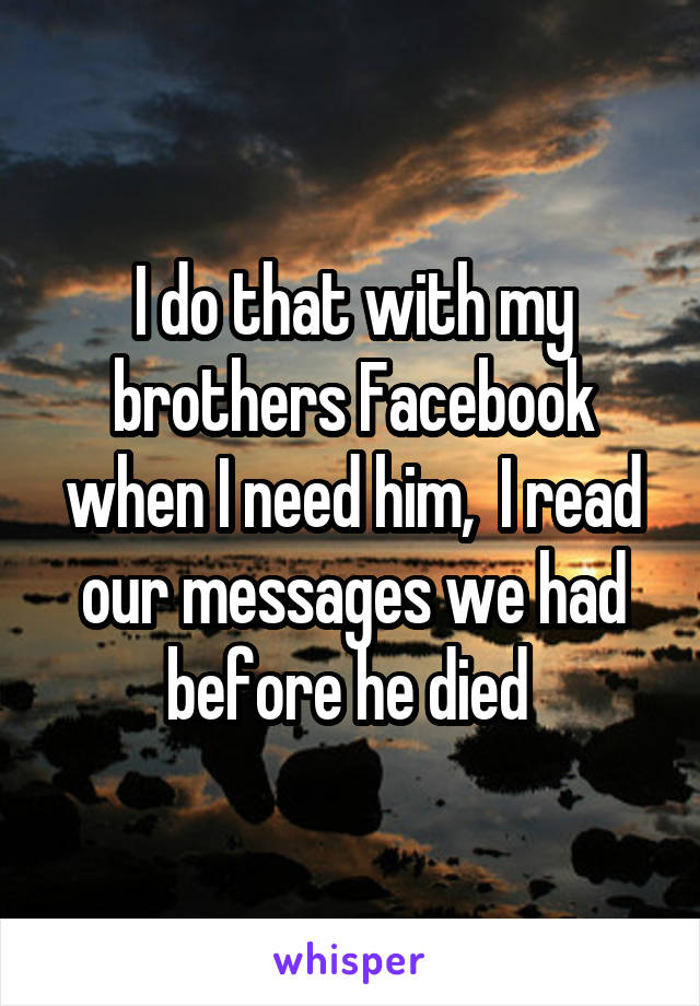 I do that with my brothers Facebook when I need him,  I read our messages we had before he died 