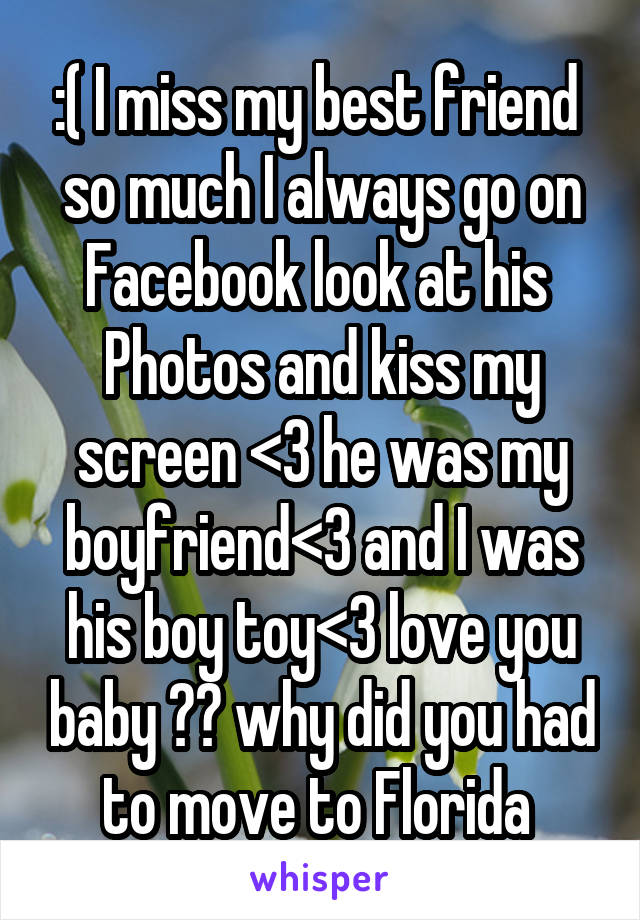 :( I miss my best friend  so much I always go on Facebook look at his 
Photos and kiss my screen <3 he was my boyfriend<3 and I was his boy toy<3 love you baby 😓😢 why did you had to move to Florida 