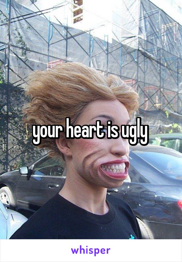 your heart is ugly 