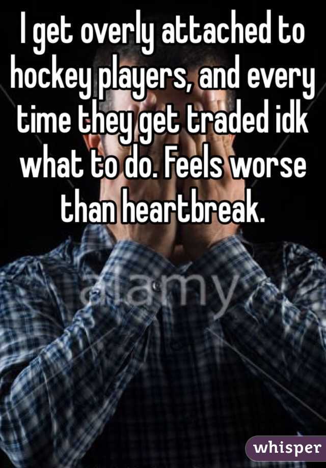 I get overly attached to hockey players, and every time they get traded idk what to do. Feels worse than heartbreak.