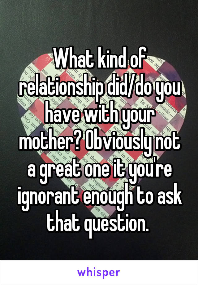 What kind of relationship did/do you have with your mother? Obviously not a great one it you're ignorant enough to ask that question. 