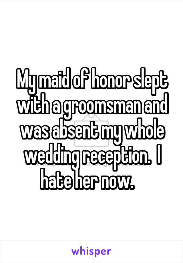 My maid of honor slept with a groomsman and was absent my whole wedding reception.  I hate her now.   