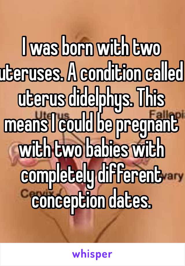 I was born with two uteruses. A condition called uterus didelphys. This means I could be pregnant with two babies with completely different conception dates.