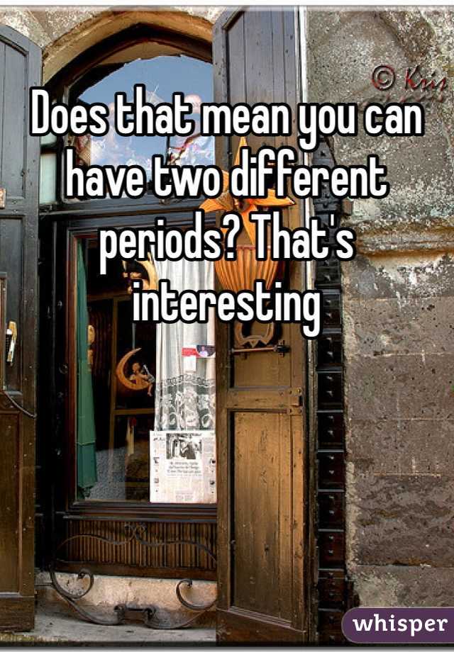 Does that mean you can have two different periods? That's interesting 