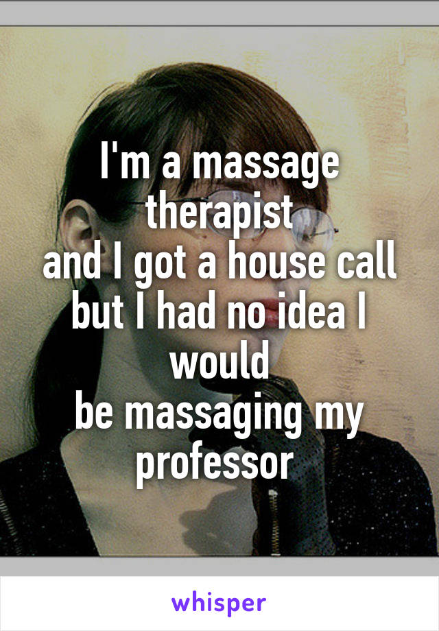 I'm a massage therapist
and I got a house call
but I had no idea I would
be massaging my professor 