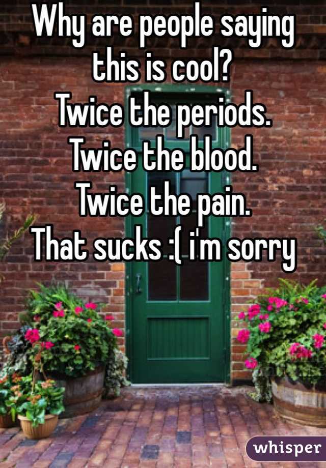 Why are people saying this is cool?
Twice the periods.
Twice the blood.
Twice the pain.
That sucks :( i'm sorry