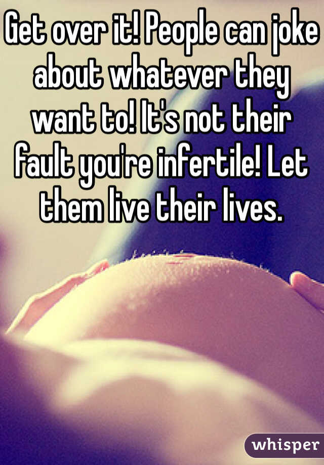 Get over it! People can joke about whatever they want to! It's not their fault you're infertile! Let them live their lives.