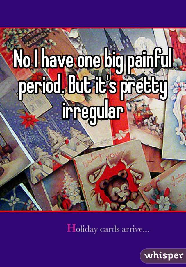 No I have one big painful period. But it's pretty irregular