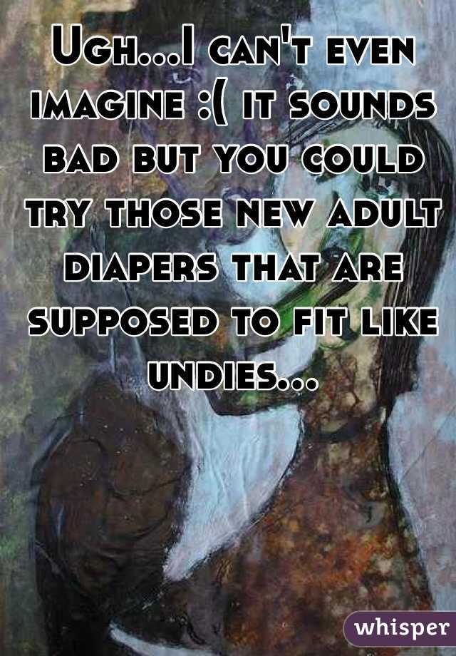 Ugh...I can't even imagine :( it sounds bad but you could try those new adult diapers that are supposed to fit like undies...