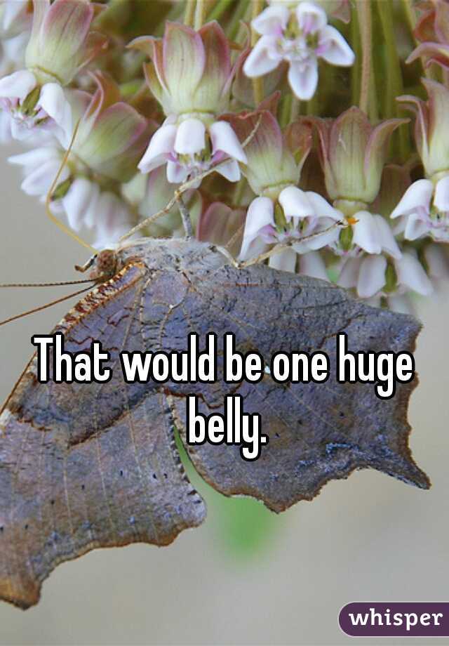 That would be one huge belly.