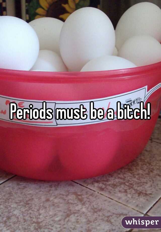 Periods must be a bitch!