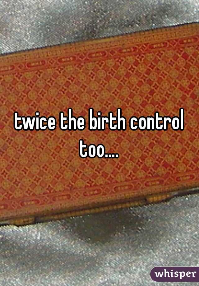 twice the birth control too.... 