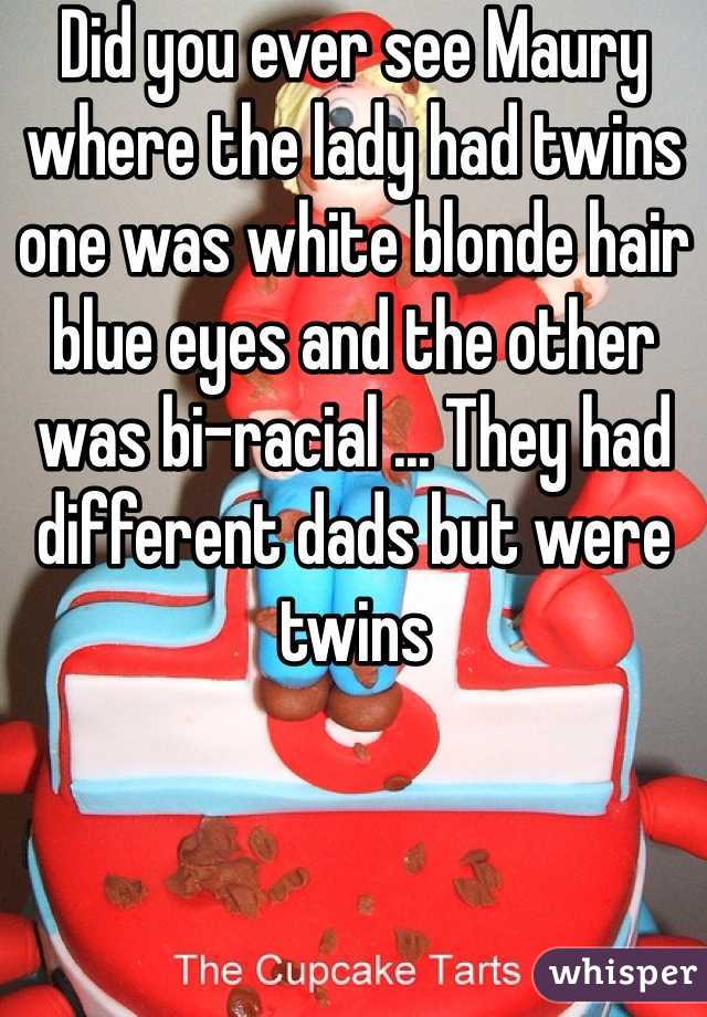 Did you ever see Maury where the lady had twins one was white blonde hair blue eyes and the other was bi-racial ... They had different dads but were twins 