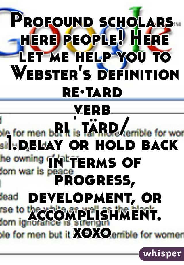 Profound scholars here people! Here let me help you to Webster's definition:
re·tard
verb
riˈtärd/

1.delay or hold back in terms of progress, development, or accomplishment.

xoxo
