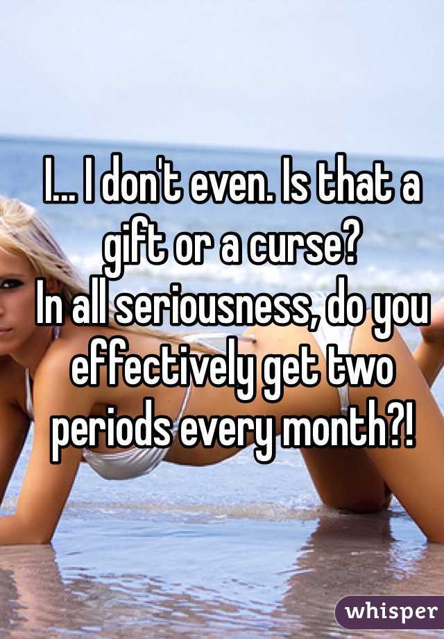 I... I don't even. Is that a gift or a curse? 
In all seriousness, do you effectively get two periods every month?!