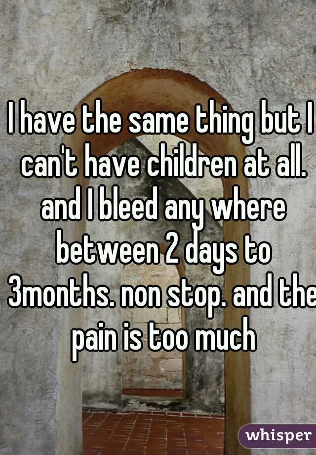 I have the same thing but I can't have children at all. and I bleed any where between 2 days to 3months. non stop. and the pain is too much